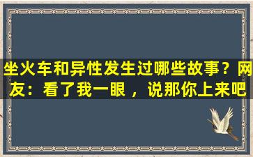 坐火车和异性发生过哪些故事？网友：看了我一眼 ，说那你上来吧